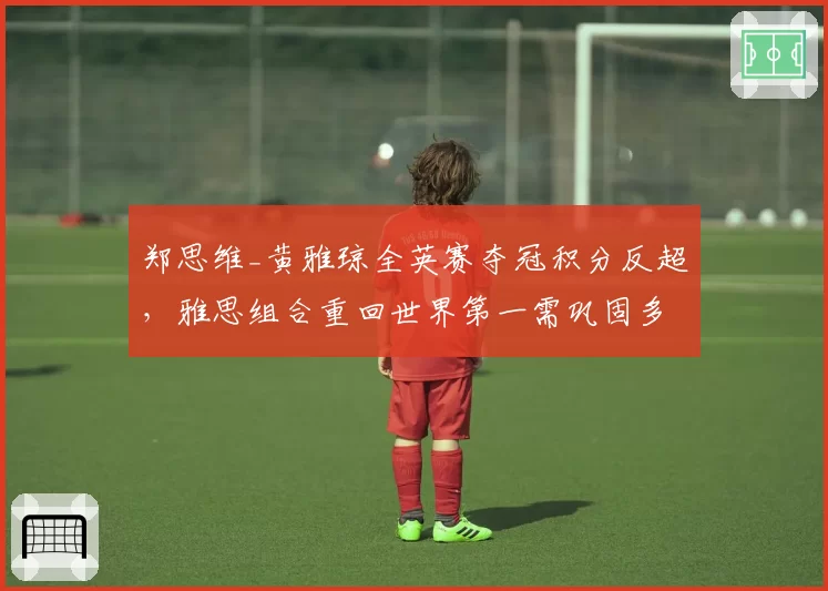 郑思维_黄雅琼全英赛夺冠积分反超,雅思组合重回世界第一需巩固多久?