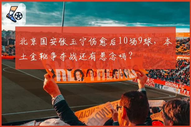 北京国安张玉宁伤愈后10场9球，本土金靴争夺战还有悬念吗？