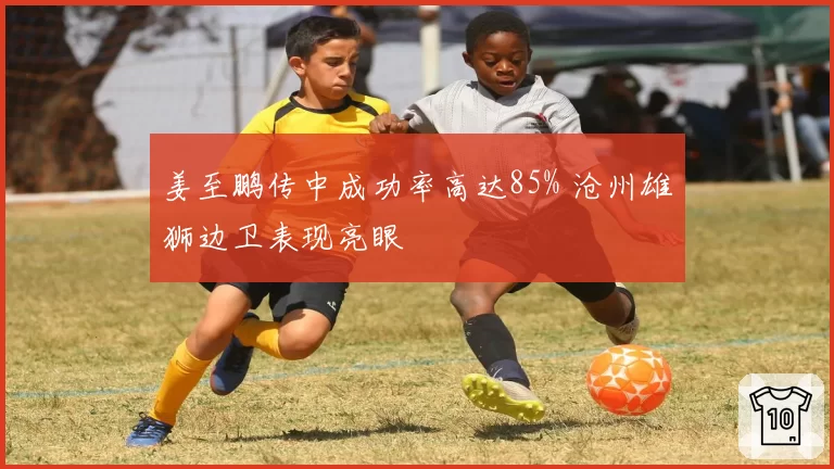 姜至鹏传中成功率高达85% 沧州雄狮边卫表现亮眼