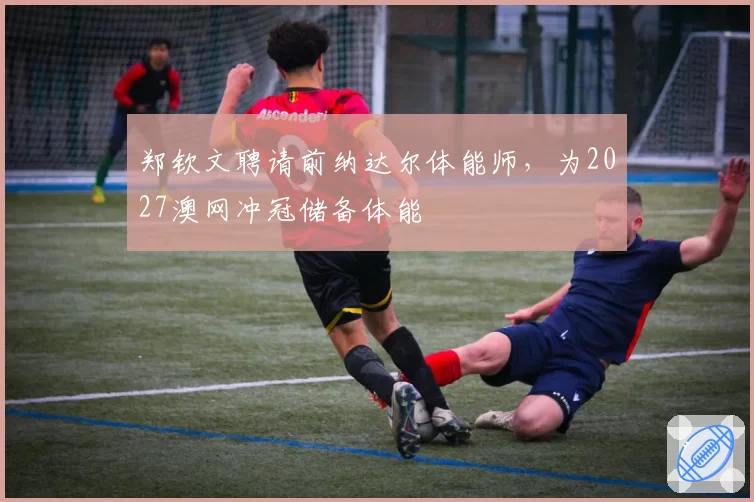郑钦文聘请前纳达尔体能师,为2027澳网冲冠储备体能