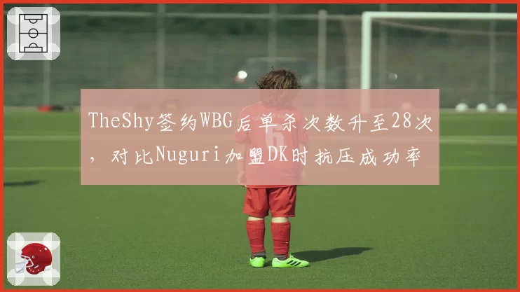 TheShy签约WBG后单杀次数升至28次,对比Nuguri加盟DK时抗压成功率提升12%