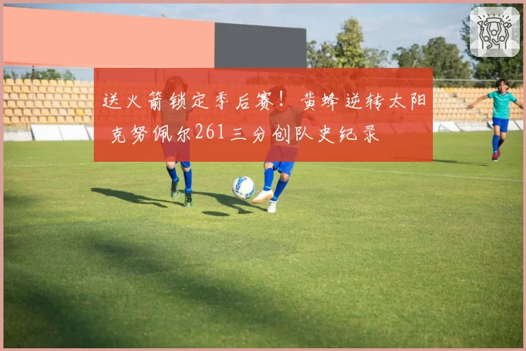 送火箭锁定季后赛！黄蜂逆转太阳 克努佩尔261三分创队史纪录