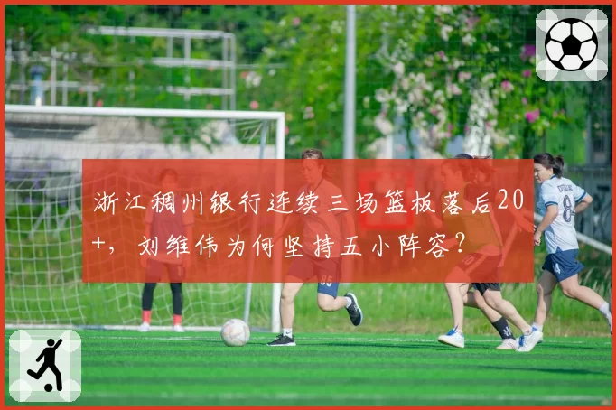 浙江稠州银行连续三场篮板落后20+，刘维伟为何坚持五小阵容？