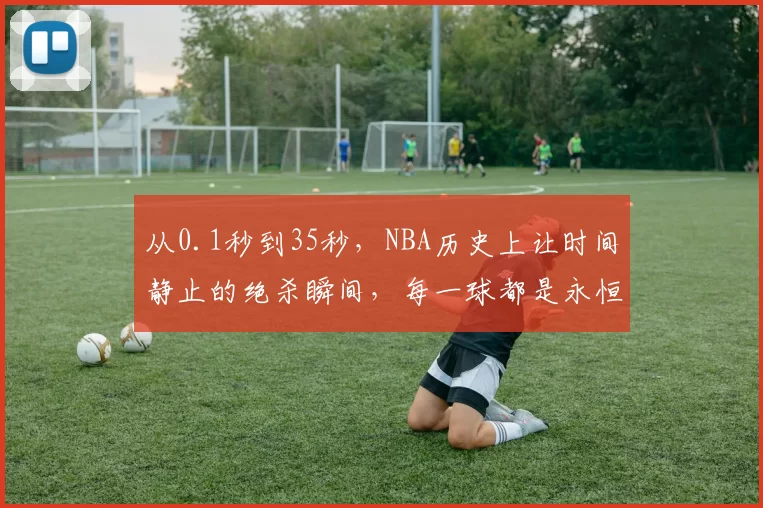 从0.1秒到35秒，NBA历史上让时间静止的绝杀瞬间，每一球都是永恒