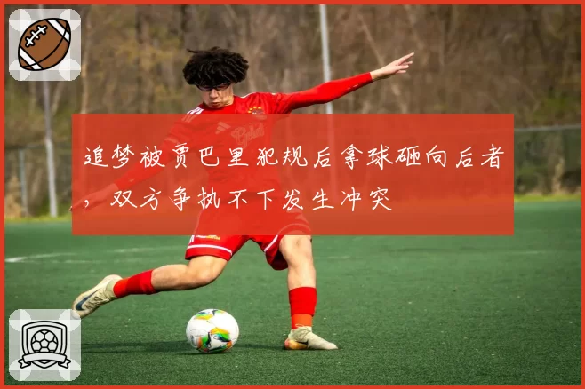 追梦被贾巴里犯规后拿球砸向后者,双方争执不下发生冲突