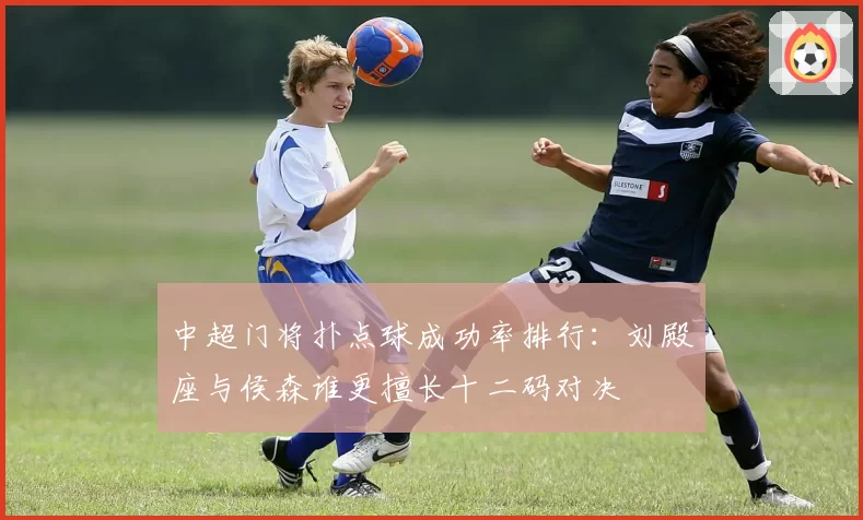 中超门将扑点球成功率排行:刘殿座与侯森谁更擅长十二码对决