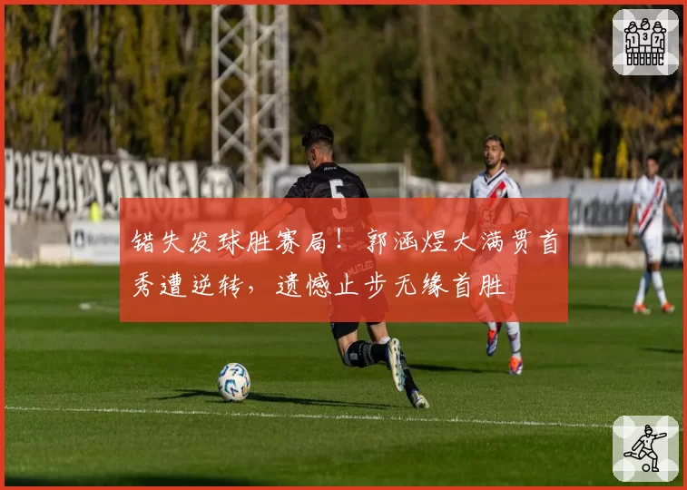 错失发球胜赛局！郭涵煜大满贯首秀遭逆转，遗憾止步无缘首胜