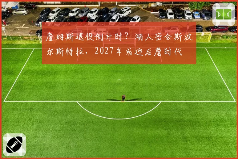 詹姆斯退役倒计时？湖人密会斯波尔斯特拉，2027年或迎后詹时代