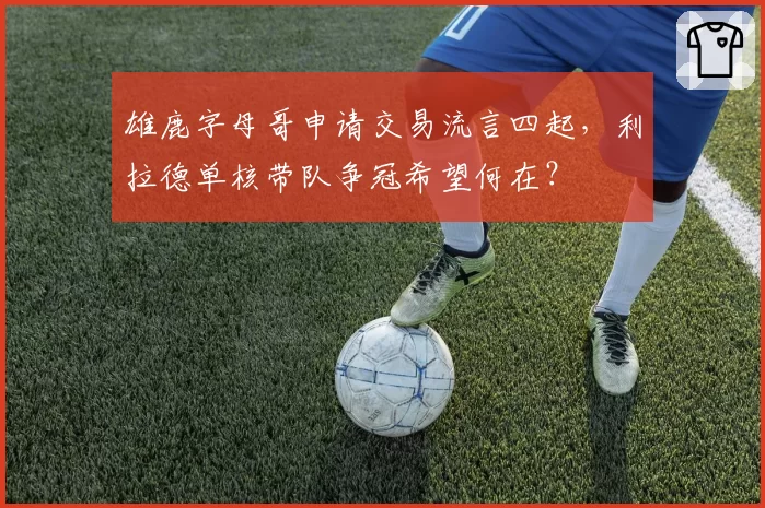 雄鹿字母哥申请交易流言四起,利拉德单核带队争冠希望何在?
