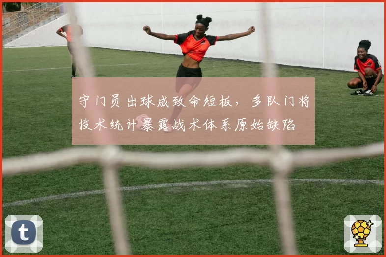守门员出球成致命短板，多队门将技术统计暴露战术体系原始缺陷